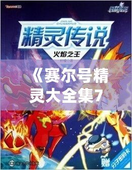 《賽爾號精靈大全集7》——帶你探索最強精靈的奇幻世界