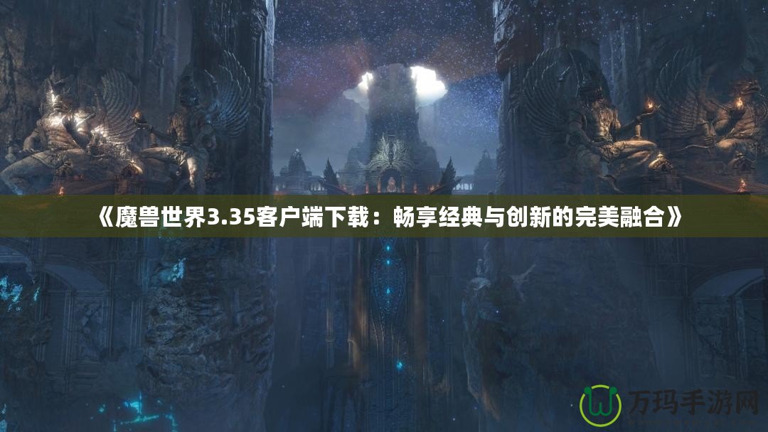 《魔獸世界3.35客戶(hù)端下載：暢享經(jīng)典與創(chuàng)新的完美融合》