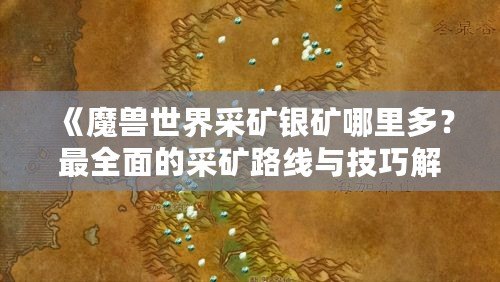 《魔獸世界采礦銀礦哪里多？最全面的采礦路線與技巧解析》