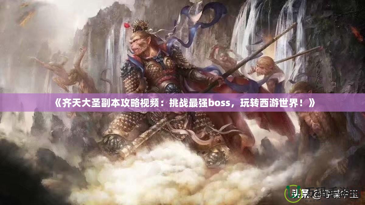 《齊天大圣副本攻略視頻：挑戰(zhàn)最強boss，玩轉(zhuǎn)西游世界！》