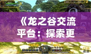 《龍之谷交流平臺(tái)：探索更廣闊的游戲世界，開啟無(wú)限可能》