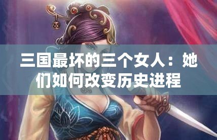 三國最壞的三個(gè)女人：她們?nèi)绾胃淖儦v史進(jìn)程