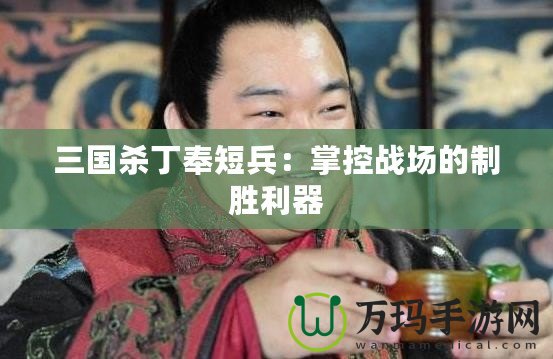 三國殺丁奉短兵：掌控戰(zhàn)場(chǎng)的制勝利器