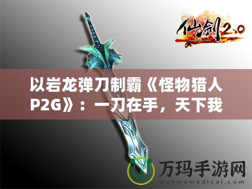 以巖龍彈刀制霸《怪物獵人P2G》：一刀在手，天下我有！