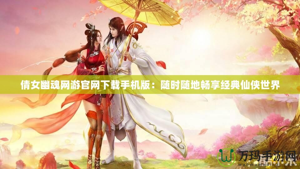 倩女幽魂網(wǎng)游官網(wǎng)下載手機(jī)版：隨時(shí)隨地暢享經(jīng)典仙俠世界