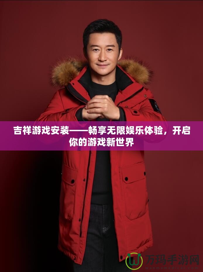 吉祥游戲安裝——暢享無(wú)限娛樂(lè)體驗(yàn)，開(kāi)啟你的游戲新世界