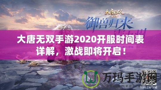 大唐無雙手游2020開服時間表詳解，激戰(zhàn)即將開啟！