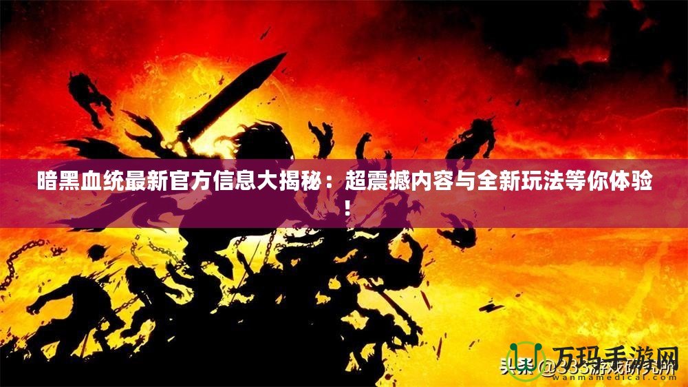 暗黑血統(tǒng)最新官方信息大揭秘：超震撼內容與全新玩法等你體驗！