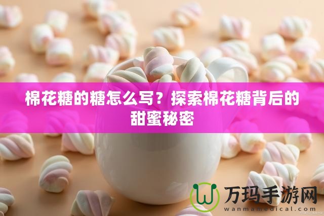 棉花糖的糖怎么寫？探索棉花糖背后的甜蜜秘密