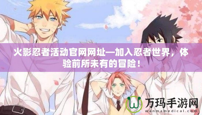 火影忍者活動官網(wǎng)網(wǎng)址—加入忍者世界，體驗(yàn)前所未有的冒險！