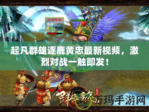 起凡群雄逐鹿黃忠最新視頻，激烈對戰(zhàn)一觸即發(fā)！